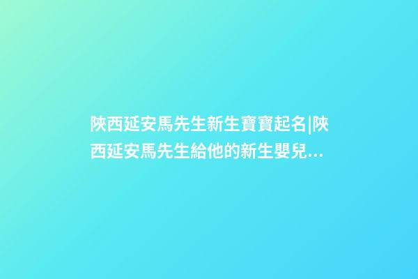 陜西延安馬先生新生寶寶起名|陜西延安馬先生給他的新生嬰兒取名。-第1張-公司起名-玄機派